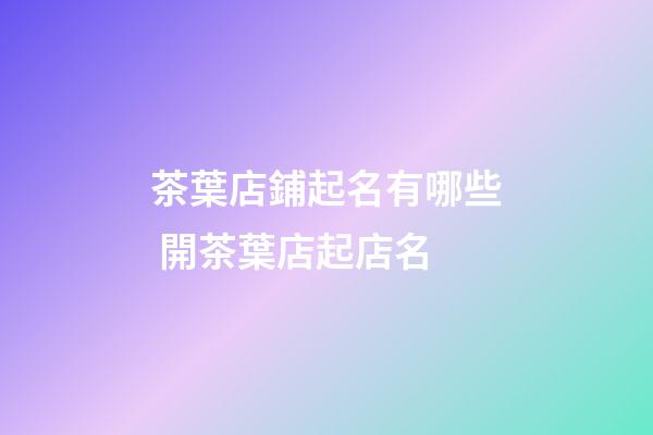 茶葉店鋪起名有哪些 開茶葉店起店名-第1張-店鋪起名-玄機派